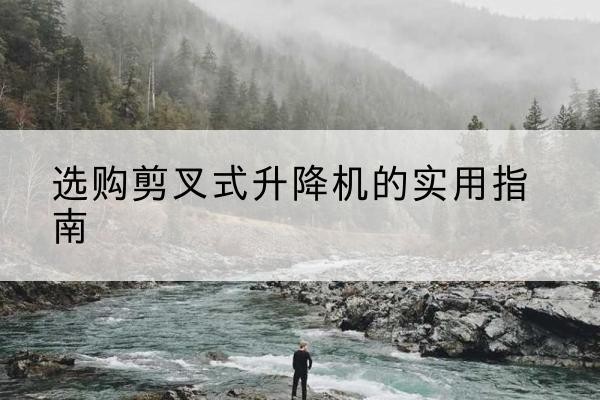 湘东剪叉式升降机怎么选-选购剪叉式升降机的实用指南