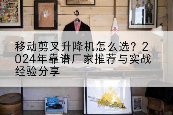 湘东升降平台厂家推荐-移动剪叉升降机怎么选？2024年靠谱厂家推荐与实战经验分享
