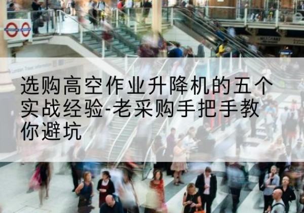 湘东高空作业升降机厂家-选购高空作业升降机的五个实战经验-老采购手把手教你避坑