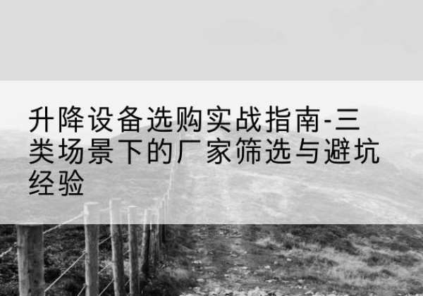 湘东移动式升降机厂家推荐-升降设备选购实战指南-三类场景下的厂家筛选与避坑经验