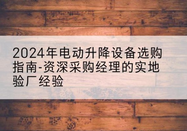 湘东电动剪叉升降平台厂家-2024年电动升降设备选购指南-资深采购经理的实地验厂经验