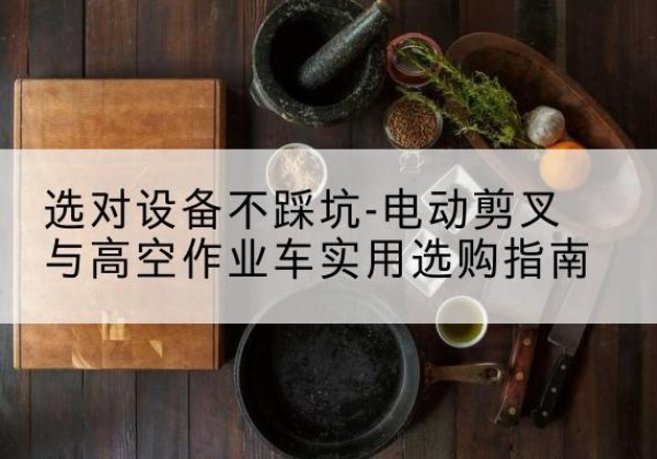 湘东电动剪叉升降平台怎么选-选对设备不踩坑-电动剪叉与高空作业车实用选购指南