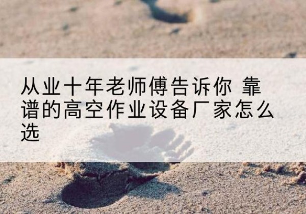 湘东高空作业升降机厂家推荐-从业十年老师傅告诉你 靠谱的高空作业设备厂家怎么选