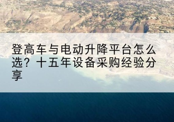 湘东登高车厂家厂家-登高车与电动升降平台怎么选？十五年设备采购经验分享