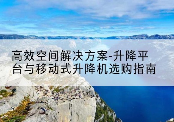 湘东升降平台厂家-*空间解决方案-升降平台与移动式升降机选购指南