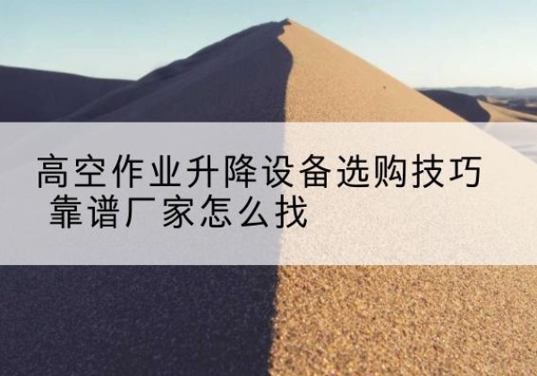 湘东电动升降平台厂家推荐-高空作业升降设备选购技巧 靠谱厂家怎么找