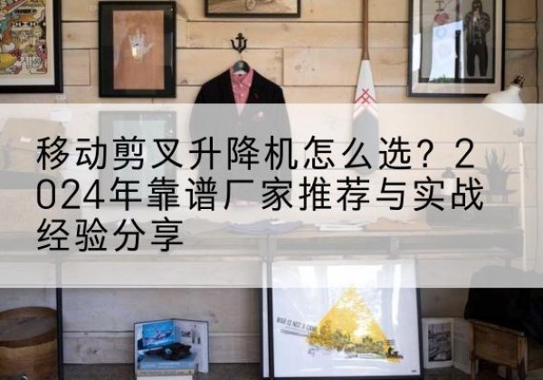 湘东升降平台厂家推荐-移动剪叉升降机怎么选？2024年靠谱厂家推荐与实战经验分享