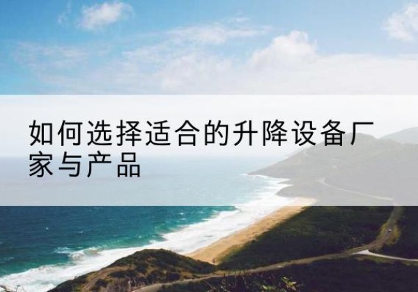 湘东电动升降平台厂家-如何选择适合的升降设备厂家与产品